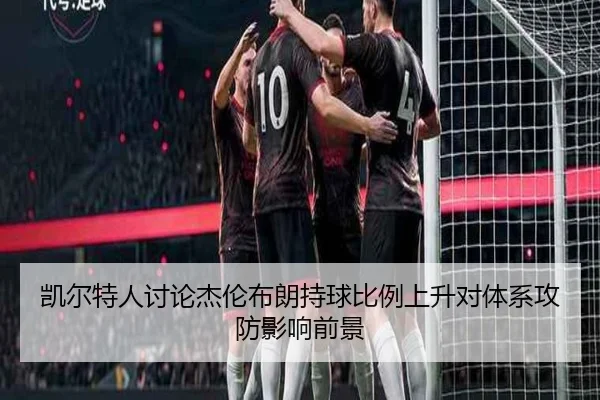 凯尔特人讨论杰伦布朗持球比例上升对体系攻防影响前景