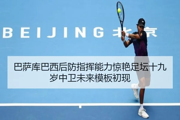 巴萨库巴西后防指挥能力惊艳足坛十九岁中卫未来模板初现