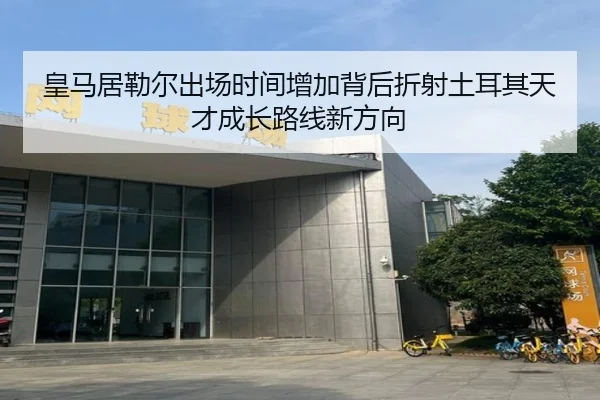 皇马居勒尔出场时间增加背后折射土耳其天才成长路线新方向