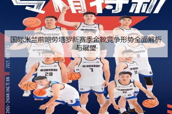 国际米兰前瞻劳塔罗新赛季金靴竞争形势全面解析与展望
