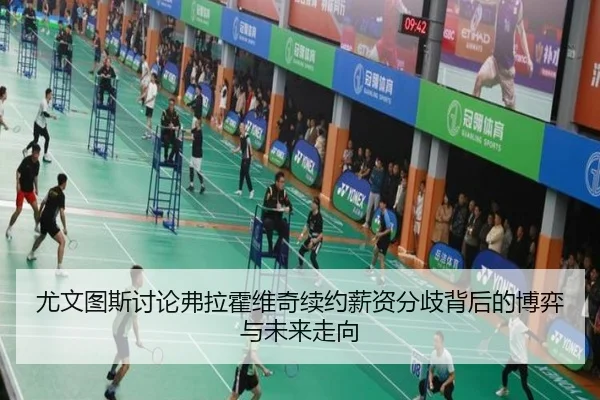 尤文图斯讨论弗拉霍维奇续约薪资分歧背后的博弈与未来走向