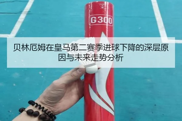 贝林厄姆在皇马第二赛季进球下降的深层原因与未来走势分析