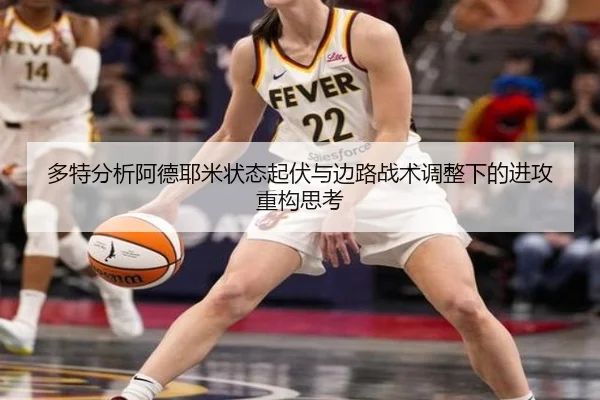 多特分析阿德耶米状态起伏与边路战术调整下的进攻重构思考