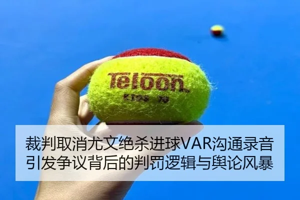 裁判取消尤文绝杀进球VAR沟通录音引发争议背后的判罚逻辑与舆论风暴