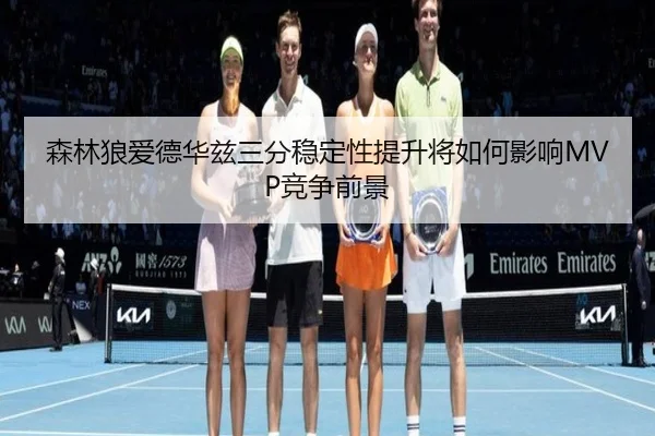 森林狼爱德华兹三分稳定性提升将如何影响MVP竞争前景