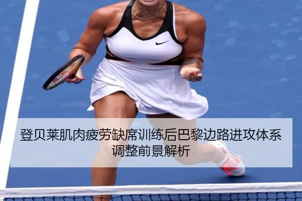 登贝莱肌肉疲劳缺席训练后巴黎边路进攻体系调整前景解析